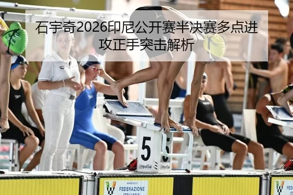 石宇奇2026印尼公开赛半决赛多点进攻正手突击解析